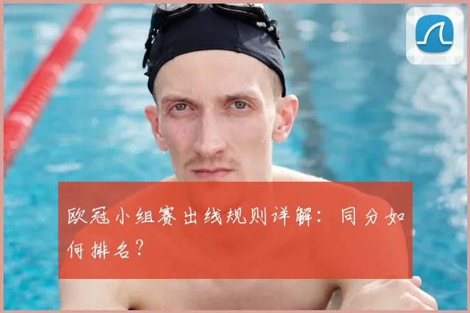 欧冠小组赛出线规则详解:同分如何排名?