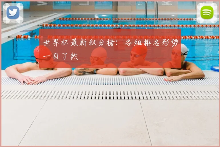 世界杯最新积分榜:各组排名形势一目了然