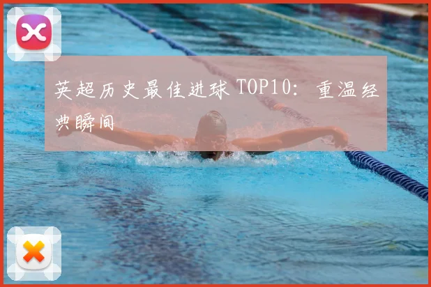英超历史最佳进球 TOP10：重温经典瞬间