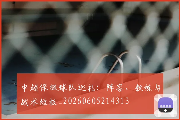 中超保级球队巡礼:阵容、教练与战术短板_20260605214313