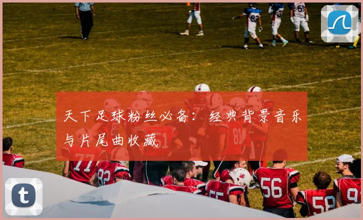 天下足球粉丝必备：经典背景音乐与片尾曲收藏