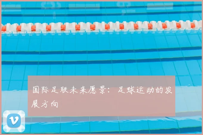 国际足联未来愿景:足球运动的发展方向