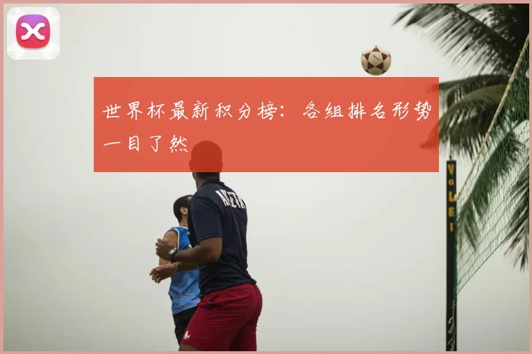 世界杯最新积分榜：各组排名形势一目了然