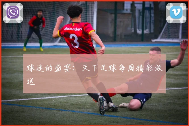 球迷的盛宴:天下足球每周精彩放送