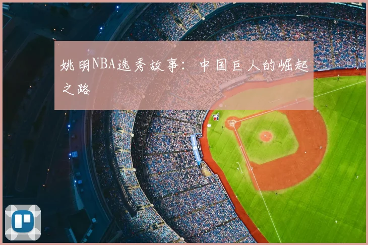 姚明NBA选秀故事:中国巨人的崛起之路