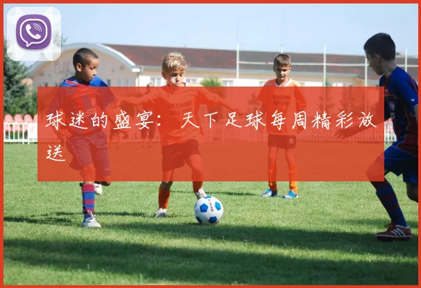 球迷的盛宴：天下足球每周精彩放送