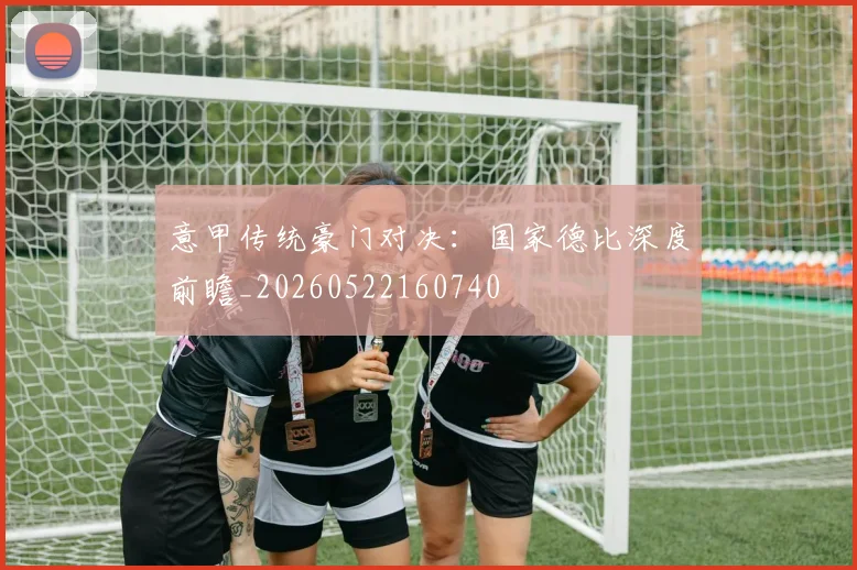 意甲传统豪门对决：国家德比深度前瞻_20260522160740