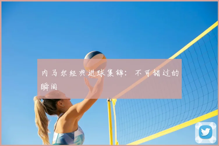 内马尔经典进球集锦:不可错过的瞬间