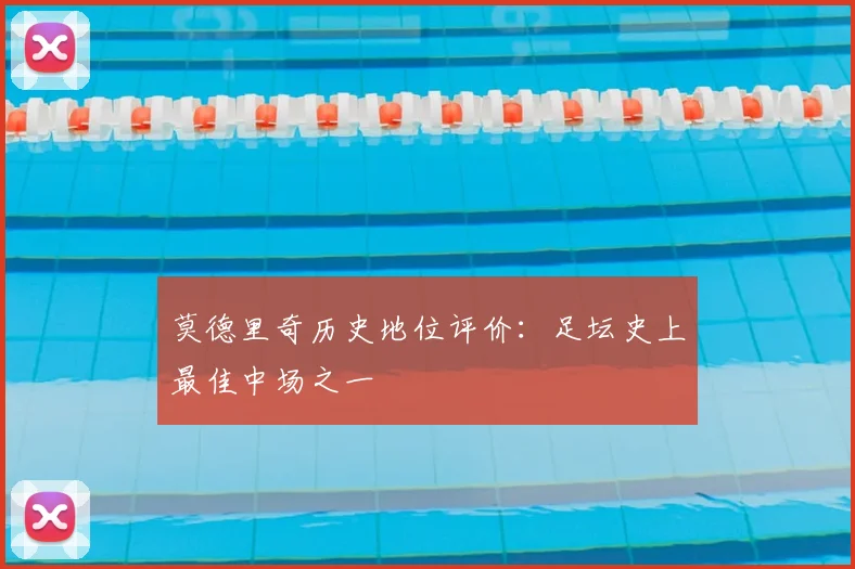 莫德里奇历史地位评价：足坛史上最佳中场之一