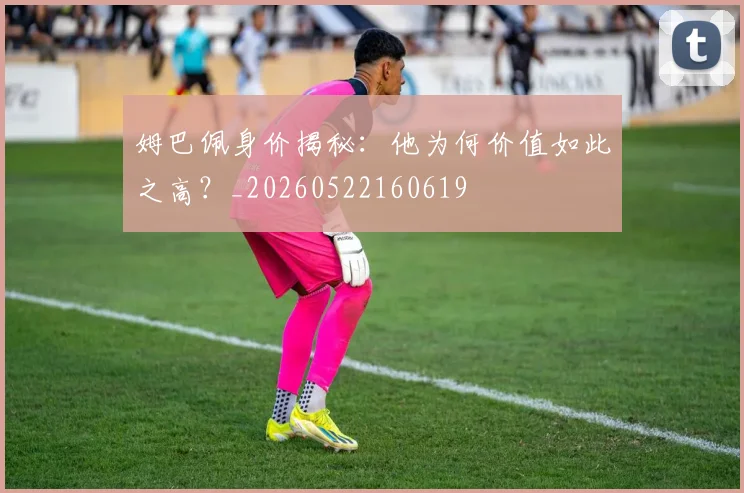 姆巴佩身价揭秘：他为何价值如此之高？_20260522160619