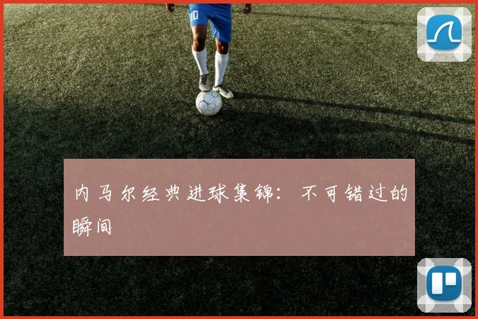 内马尔经典进球集锦：不可错过的瞬间