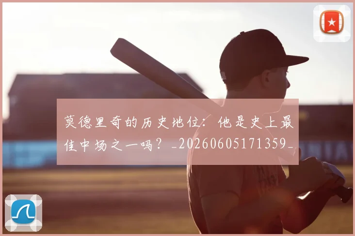 莫德里奇的历史地位：他是史上最佳中场之一吗？_20260605171359_20260703181751