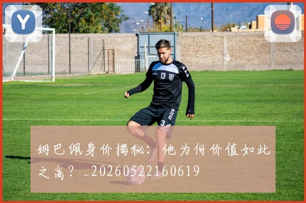 姆巴佩身价揭秘:他为何价值如此之高?_20260522160619
