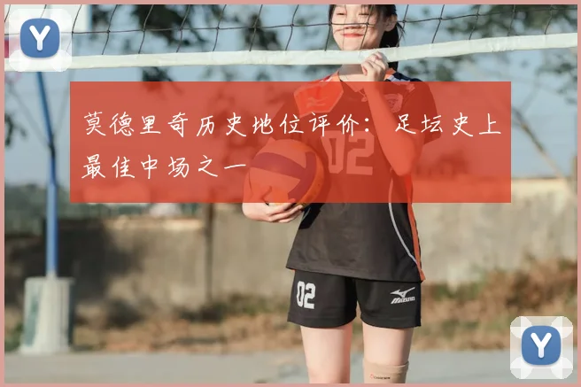 莫德里奇历史地位评价:足坛史上最佳中场之一