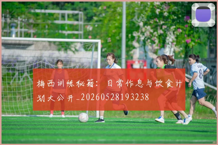 梅西训练秘籍：日常作息与饮食计划大公开_20260528193238