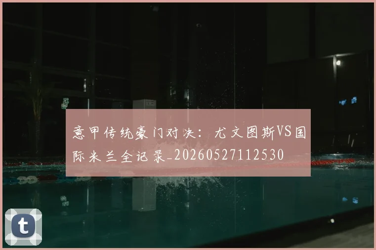 意甲传统豪门对决：尤文图斯VS国际米兰全记录_20260527112530