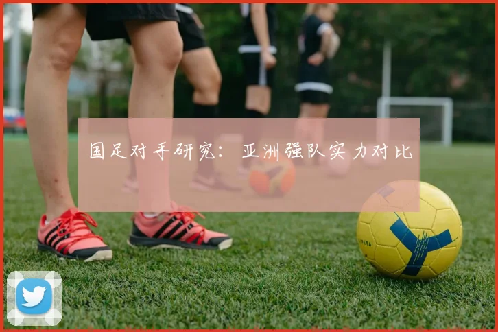 国足对手研究：亚洲强队实力对比