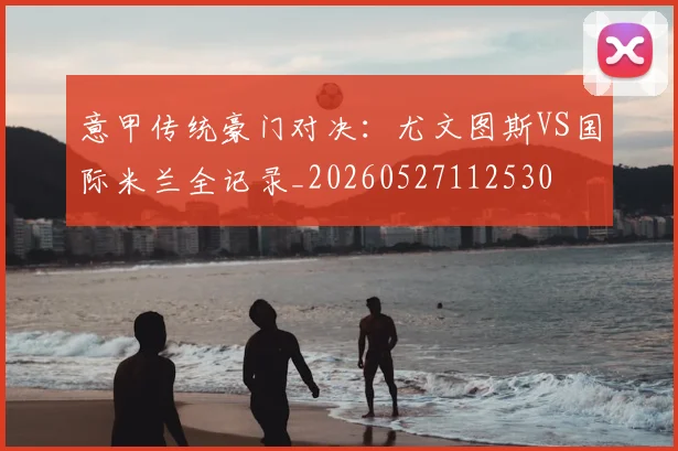 意甲传统豪门对决：尤文图斯VS国际米兰全记录_20260527112530