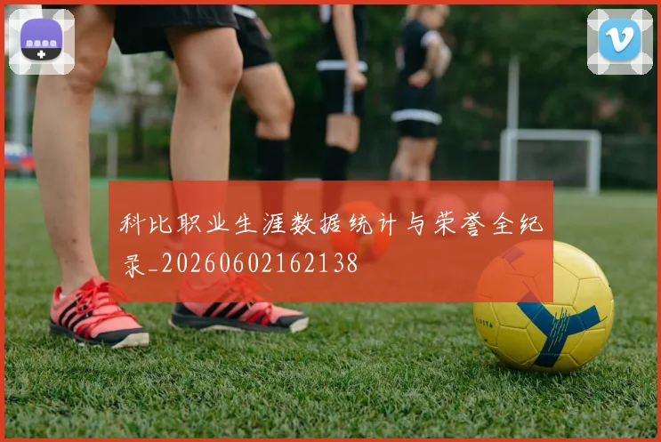 科比职业生涯数据统计与荣誉全纪录_20260602162138