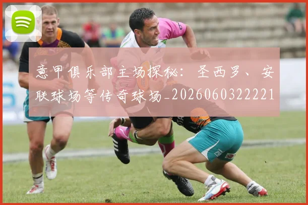 意甲俱乐部主场探秘：圣西罗、安联球场等传奇球场_20260603222215