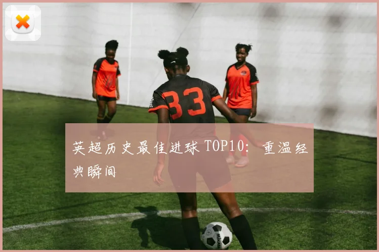 英超历史最佳进球 TOP10:重温经典瞬间